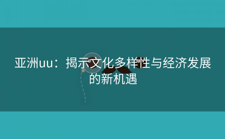 亚洲uu：揭示文化多样性与经济发展的新机遇