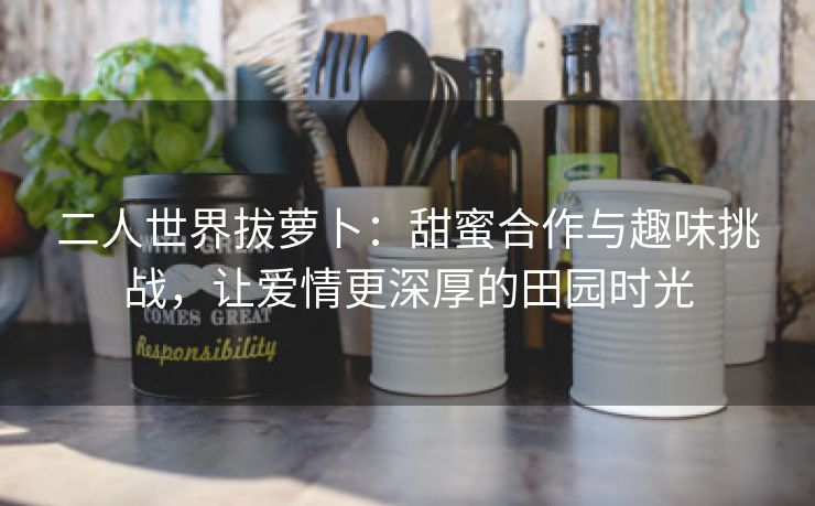 二人世界拔萝卜：甜蜜合作与趣味挑战，让爱情更深厚的田园时光