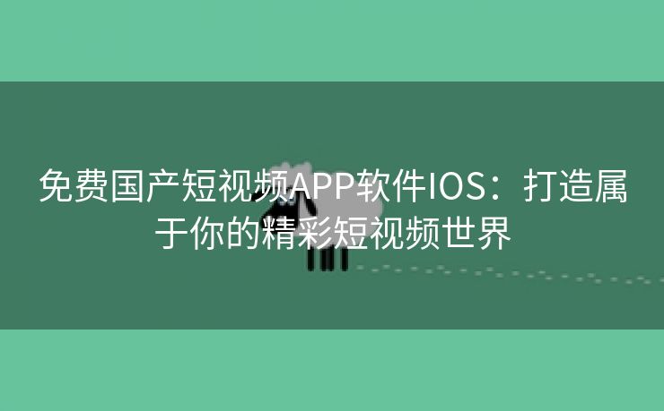 免费国产短视频APP软件IOS：打造属于你的精彩短视频世界