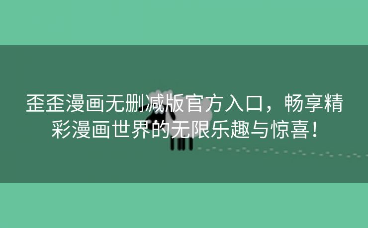 歪歪漫画无删减版官方入口，畅享精彩漫画世界的无限乐趣与惊喜！