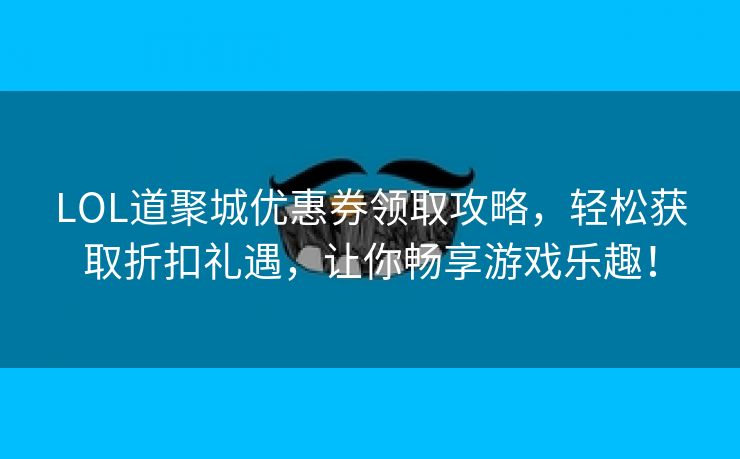 LOL道聚城优惠券领取攻略，轻松获取折扣礼遇，让你畅享游戏乐趣！