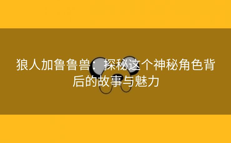 狼人加鲁鲁兽：探秘这个神秘角色背后的故事与魅力