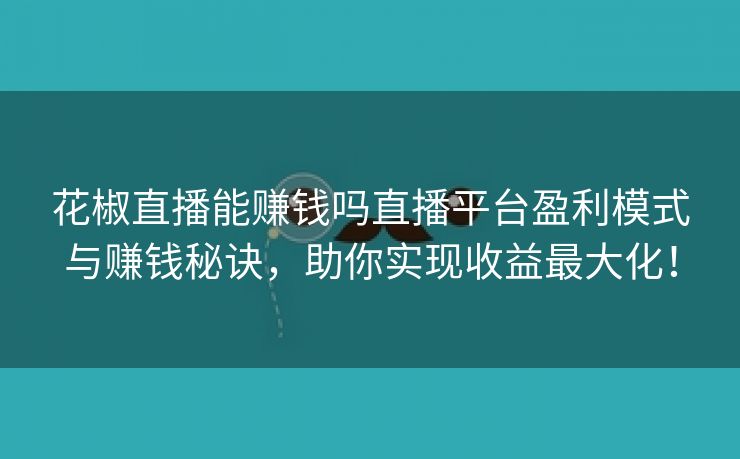 花椒直播能赚钱吗直播平台盈利模式与赚钱秘诀，助你实现收益最大化！