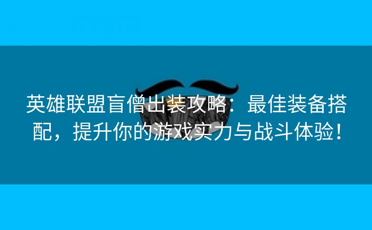 英雄联盟盲僧出装攻略：最佳装备搭配，提升你的游戏实力与战斗体验！