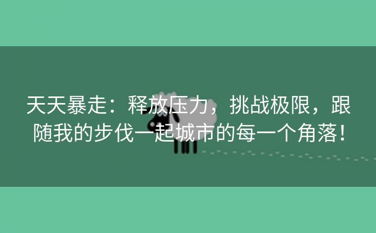 天天暴走：释放压力，挑战极限，跟随我的步伐一起城市的每一个角落！