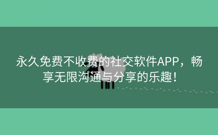 永久免费不收费的社交软件APP，畅享无限沟通与分享的乐趣！