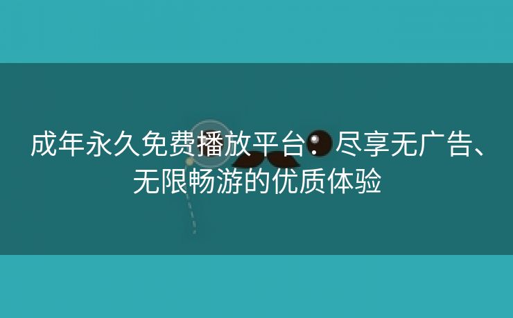 成年永久免费播放平台：尽享无广告、无限畅游的优质体验