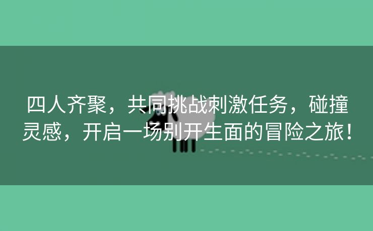 四人齐聚，共同挑战刺激任务，碰撞灵感，开启一场别开生面的冒险之旅！