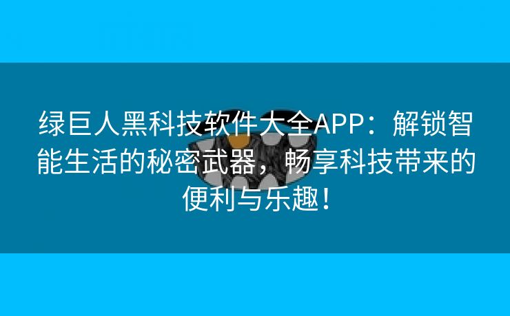 绿巨人黑科技软件大全APP：解锁智能生活的秘密武器，畅享科技带来的便利与乐趣！