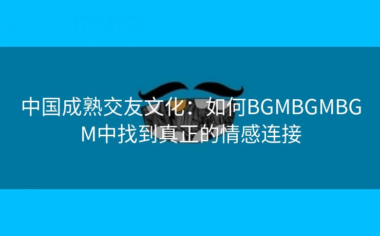 中国成熟交友文化：如何BGMBGMBGM中找到真正的情感连接