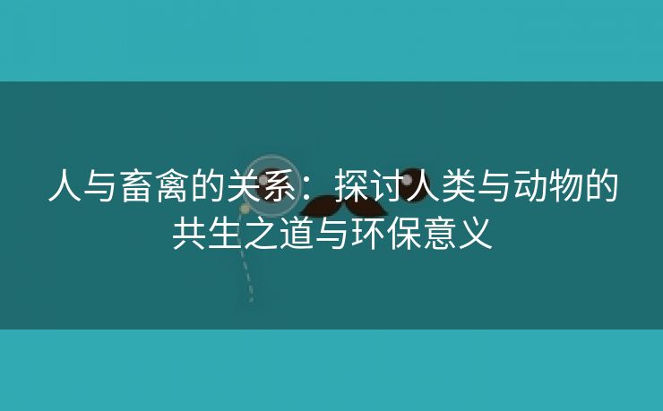 人与畜禽的关系：探讨人类与动物的共生之道与环保意义