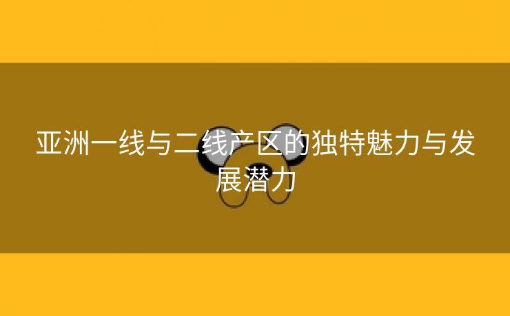 亚洲一线与二线产区的独特魅力与发展潜力