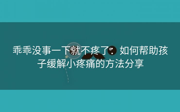 乖乖没事一下就不疼了：如何帮助孩子缓解小疼痛的方法分享