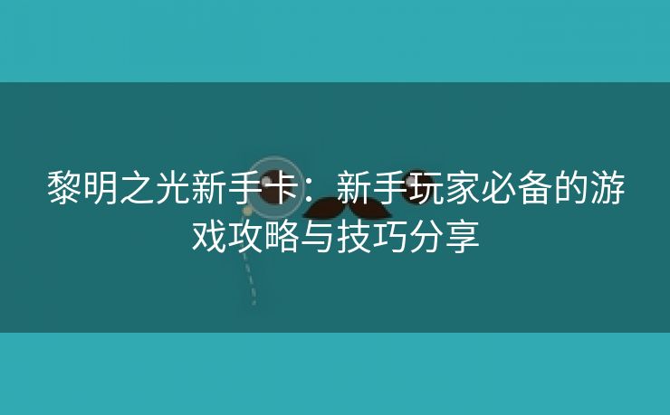 黎明之光新手卡：新手玩家必备的游戏攻略与技巧分享