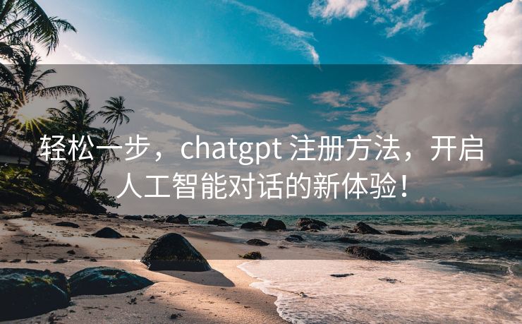 轻松一步，chatgpt 注册方法，开启人工智能对话的新体验！