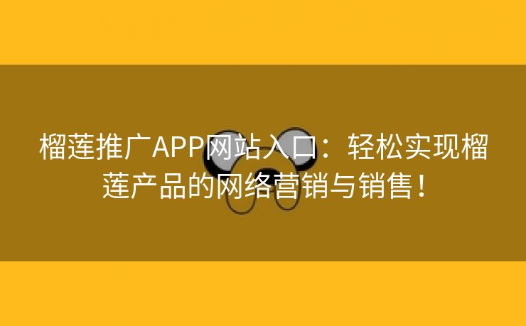 榴莲推广APP网站入口：轻松实现榴莲产品的网络营销与销售！