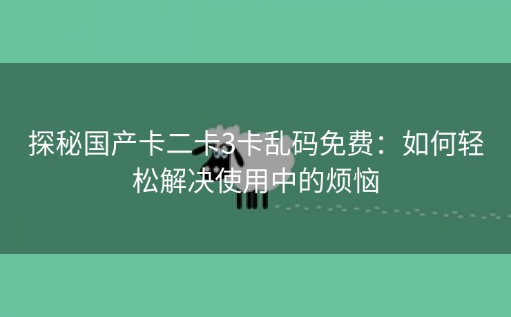 探秘国产卡二卡3卡乱码免费：如何轻松解决使用中的烦恼