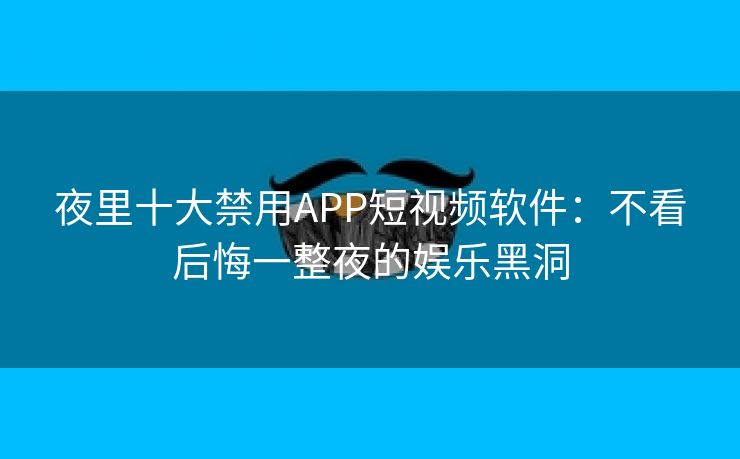 夜里十大禁用APP短视频软件：不看后悔一整夜的娱乐黑洞