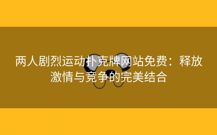 两人剧烈运动扑克牌网站免费：释放激情与竞争的完美结合