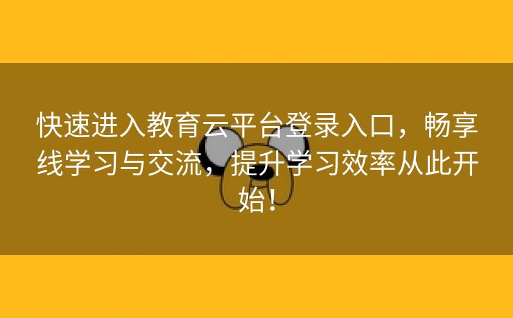 快速进入教育云平台登录入口，畅享线学习与交流，提升学习效率从此开始！