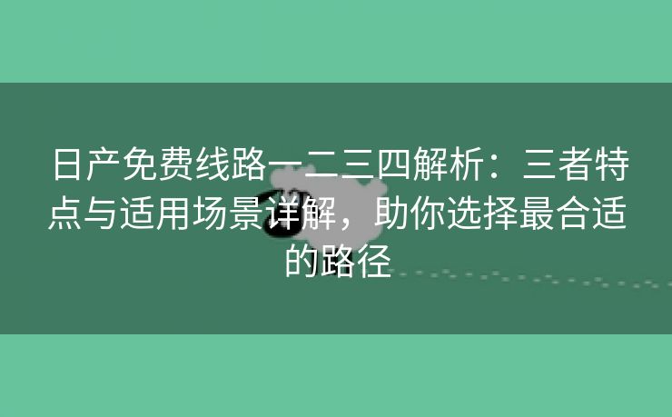 日产免费线路一二三四解析：三者特点与适用场景详解，助你选择最合适的路径