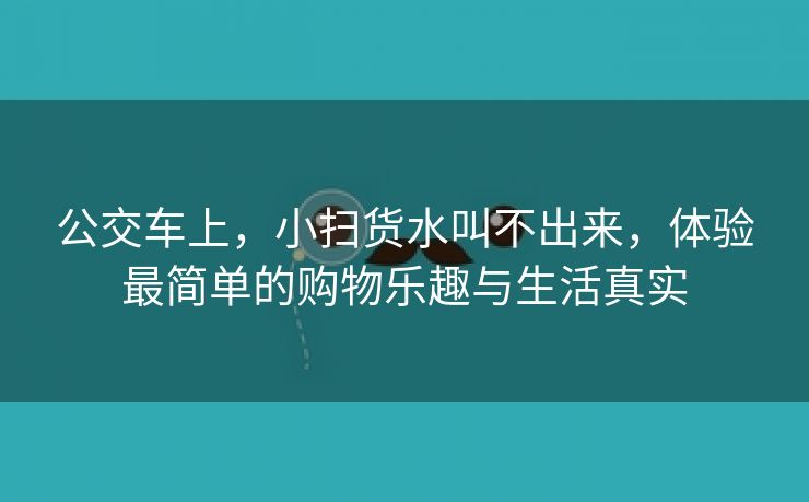 公交车上，小扫货水叫不出来，体验最简单的购物乐趣与生活真实