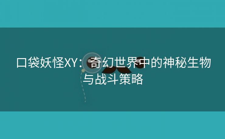 口袋妖怪XY：奇幻世界中的神秘生物与战斗策略