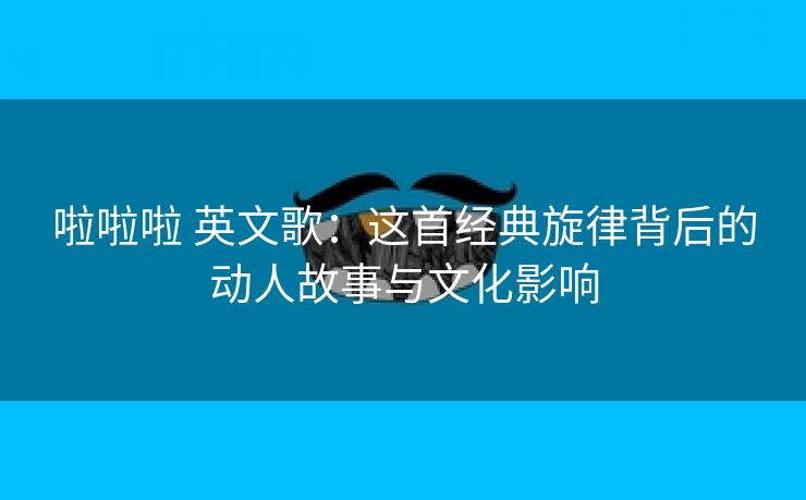 啦啦啦 英文歌：这首经典旋律背后的动人故事与文化影响