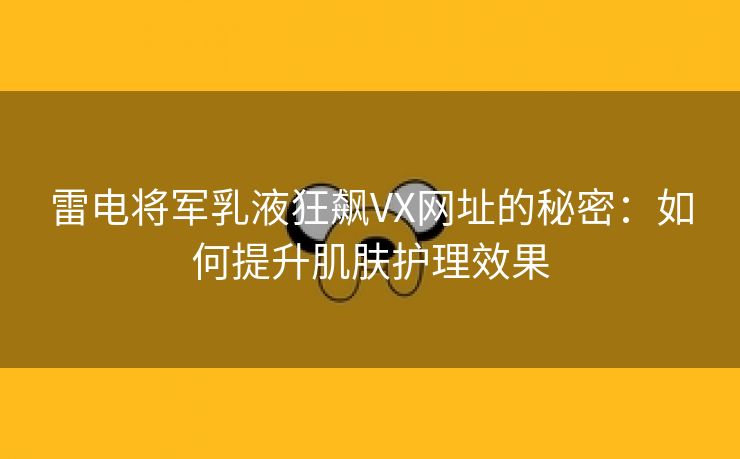 雷电将军乳液狂飙VX网址的秘密：如何提升肌肤护理效果