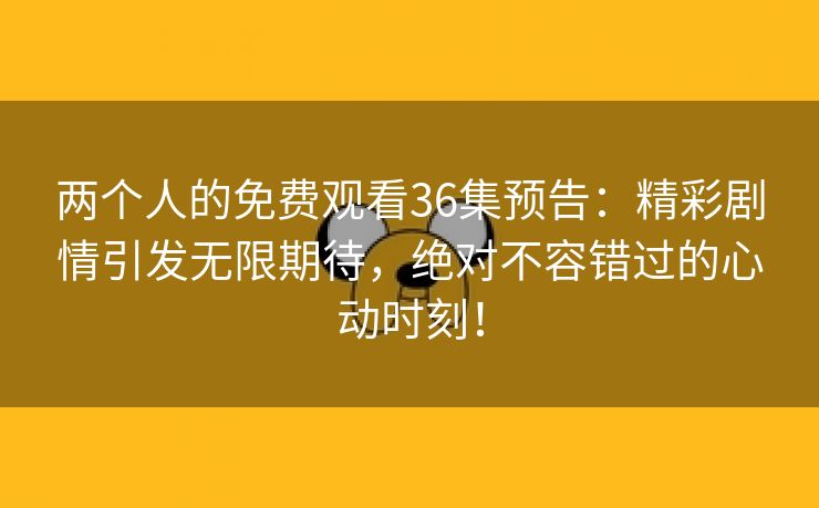 两个人的免费观看36集预告：精彩剧情引发无限期待，绝对不容错过的心动时刻！