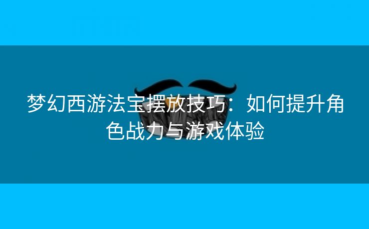 梦幻西游法宝摆放技巧：如何提升角色战力与游戏体验