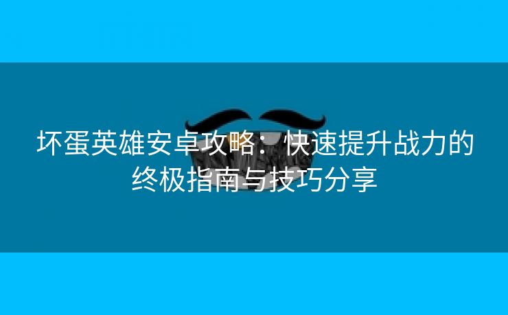 坏蛋英雄安卓攻略：快速提升战力的终极指南与技巧分享