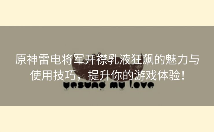 原神雷电将军开襟乳液狂飙的魅力与使用技巧，提升你的游戏体验！