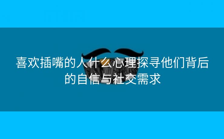 喜欢插嘴的人什么心理探寻他们背后的自信与社交需求