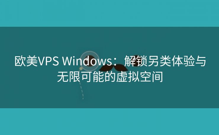 欧美VPS Windows：解锁另类体验与无限可能的虚拟空间