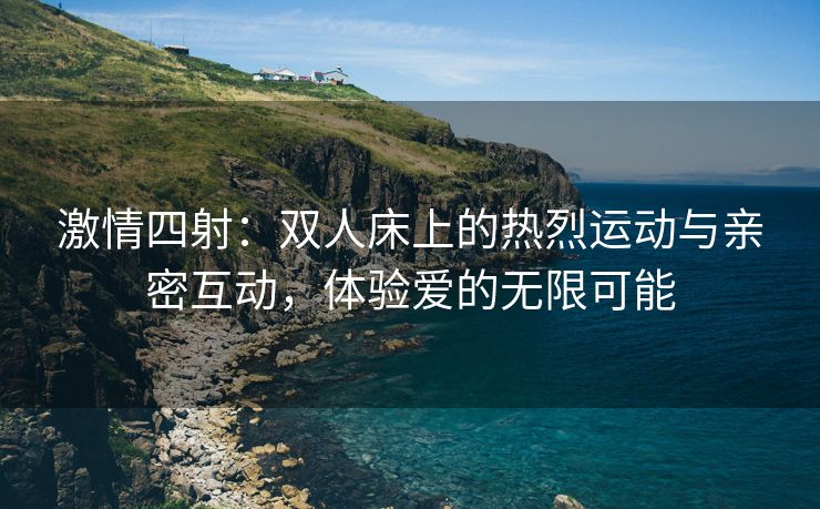 激情四射：双人床上的热烈运动与亲密互动，体验爱的无限可能