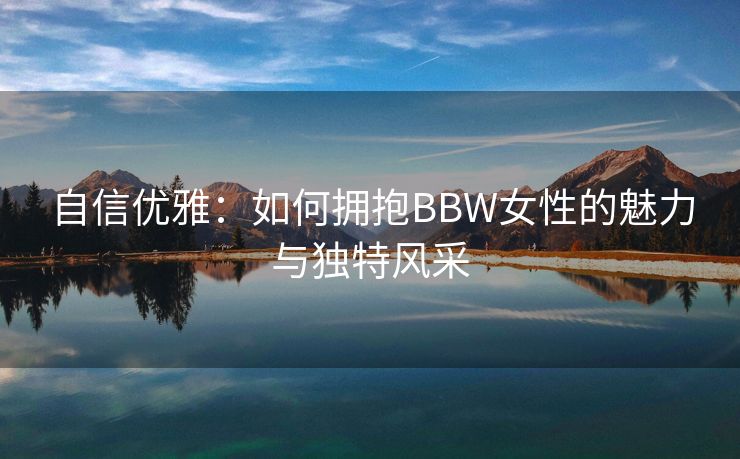 自信优雅：如何拥抱BBW女性的魅力与独特风采