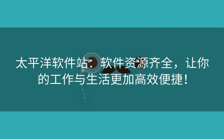 太平洋软件站：软件资源齐全，让你的工作与生活更加高效便捷！