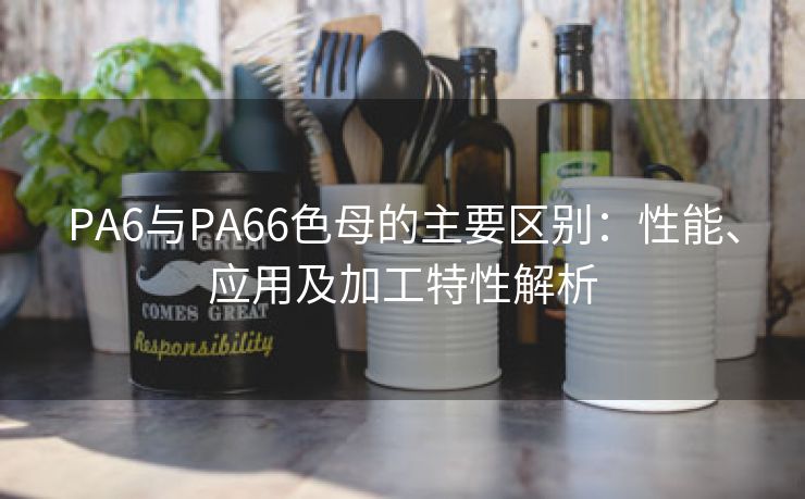 PA6与PA66色母的主要区别：性能、应用及加工特性解析