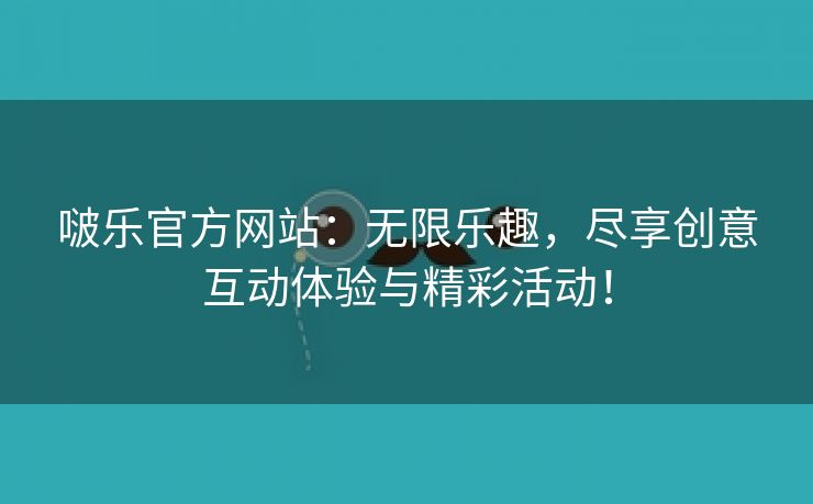 啵乐官方网站：无限乐趣，尽享创意互动体验与精彩活动！