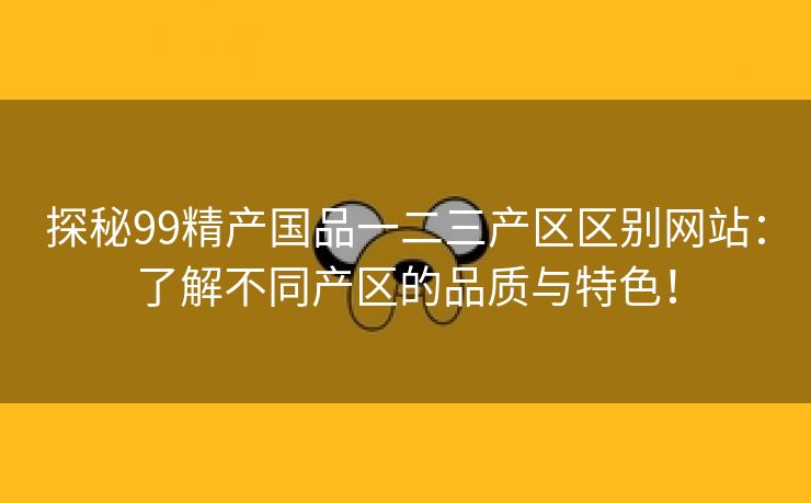 探秘99精产国品一二三产区区别网站：了解不同产区的品质与特色！