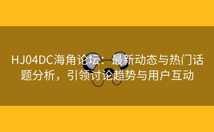 HJ04DC海角论坛：最新动态与热门话题分析，引领讨论趋势与用户互动