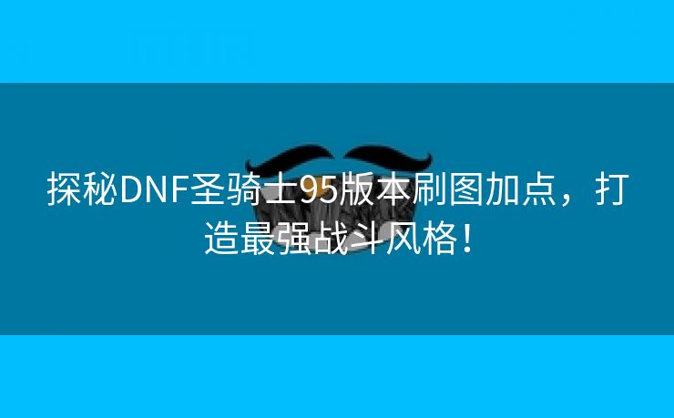 探秘DNF圣骑士95版本刷图加点，打造最强战斗风格！