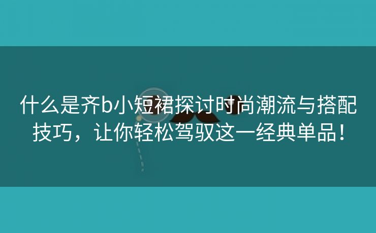 什么是齐b小短裙探讨时尚潮流与搭配技巧，让你轻松驾驭这一经典单品！