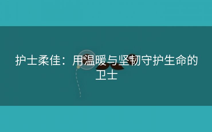 护士柔佳：用温暖与坚韧守护生命的卫士