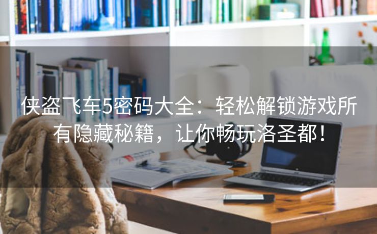 侠盗飞车5密码大全：轻松解锁游戏所有隐藏秘籍，让你畅玩洛圣都！