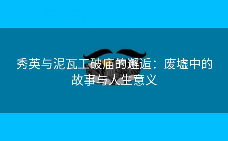 秀英与泥瓦工破庙的邂逅：废墟中的故事与人生意义