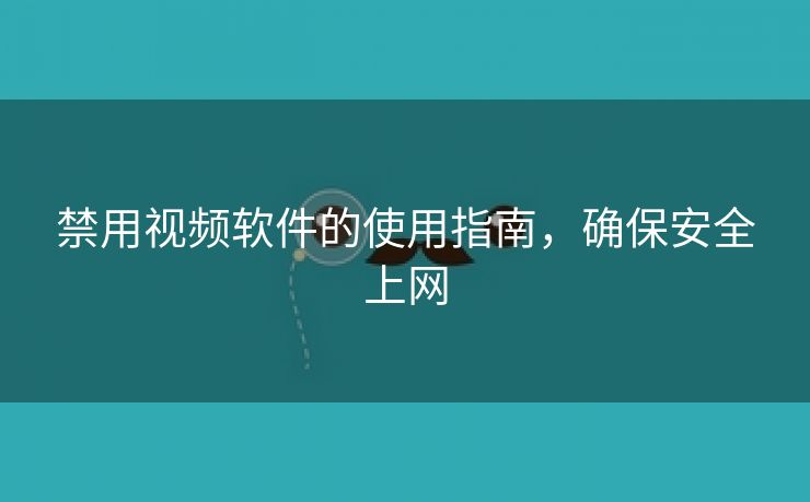 禁用视频软件的使用指南，确保安全上网