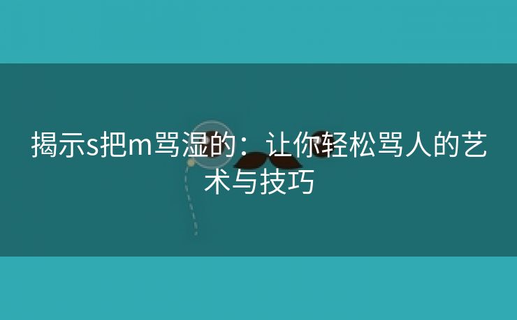 揭示s把m骂湿的：让你轻松骂人的艺术与技巧