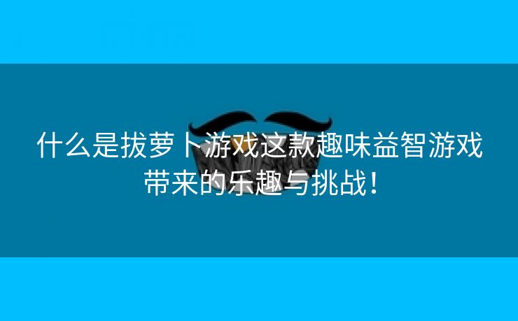 什么是拔萝卜游戏这款趣味益智游戏带来的乐趣与挑战！